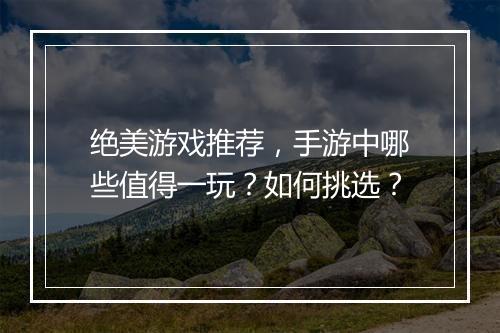 绝美游戏推荐,手游中哪些值得一玩?如何挑选?