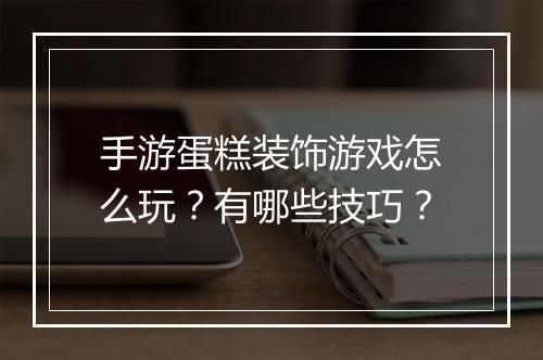 手游蛋糕装饰游戏怎么玩?有哪些技巧?