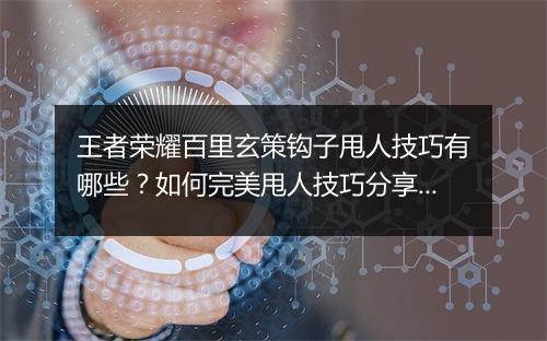 王者荣耀百里玄策钩子甩人技巧有哪些?如何完美甩人技巧分享?