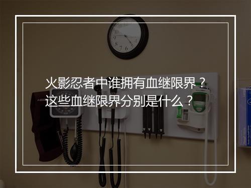 火影忍者中谁拥有血继限界？这些血继限界分别是什么？
