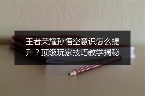 王者荣耀孙悟空意识怎么提升？顶级玩家技巧教学揭秘