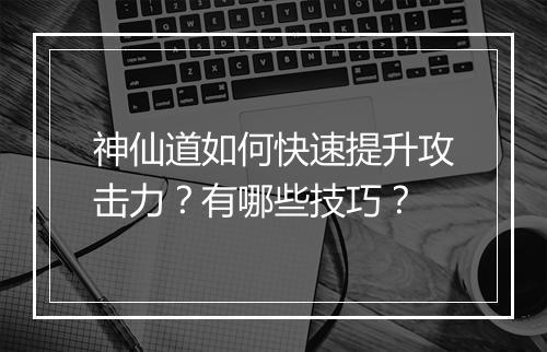 神仙道如何快速提升攻击力?有哪些技巧?