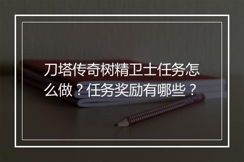 刀塔传奇树精卫士任务怎么做?任务奖励有哪些?