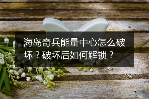 海岛奇兵能量中心怎么破坏？破坏后如何解锁？