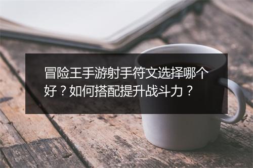 冒险王手游射手符文选择哪个好？如何搭配提升战斗力？