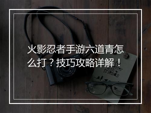 火影忍者手游六道青怎么打?技巧攻略详解!