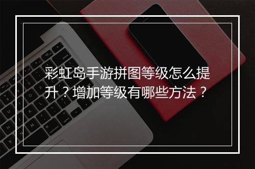 彩虹岛手游拼图等级怎么提升?增加等级有哪些方法?