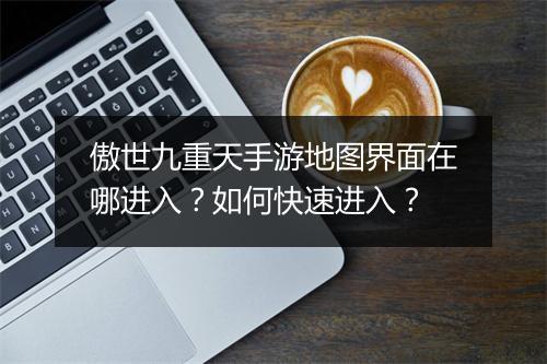 傲世九重天手游地图界面在哪进入?如何快速进入?