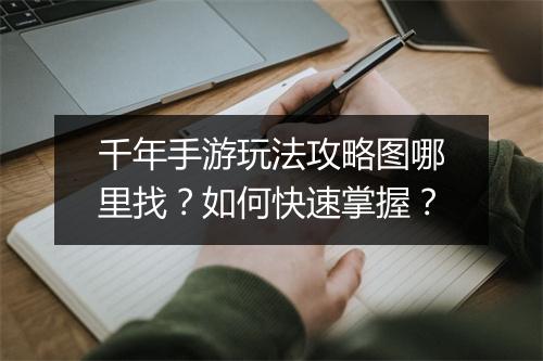 千年手游玩法攻略图哪里找?如何快速掌握?