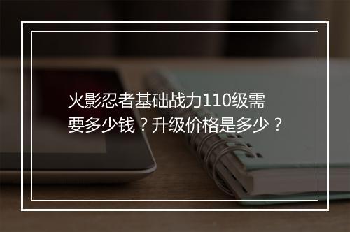 火影忍者基础战力110级需要多少钱?升级价格是多少?