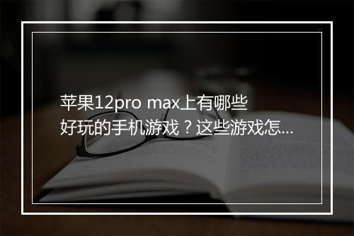 苹果12pro max上有哪些好玩的手机游戏？这些游戏怎么玩？