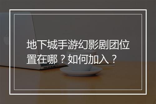 地下城手游幻影剧团位置在哪?如何加入?