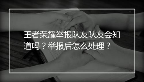 王者荣耀举报队友队友会知道吗?举报后怎么处理?