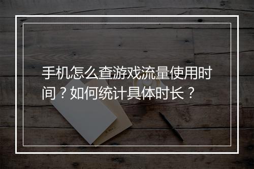 手机怎么查游戏流量使用时间？如何统计具体时长？