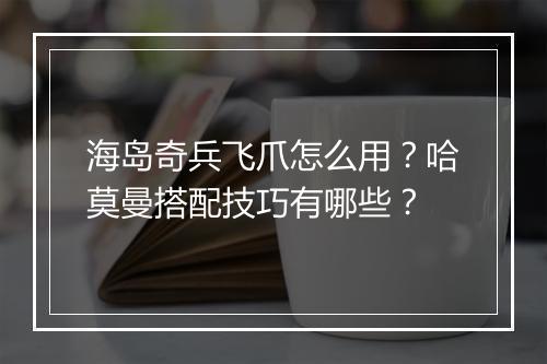 海岛奇兵飞爪怎么用？哈莫曼搭配技巧有哪些？