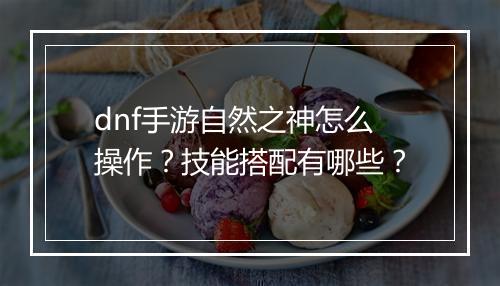 dnf手游自然之神怎么操作?技能搭配有哪些?