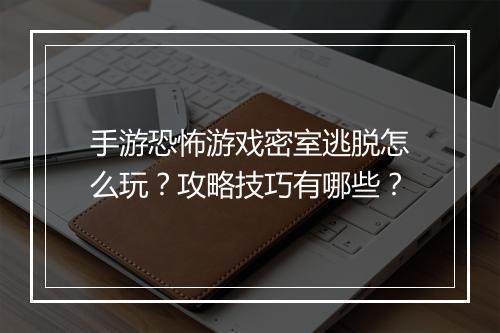 手游恐怖游戏密室逃脱怎么玩？攻略技巧有哪些？