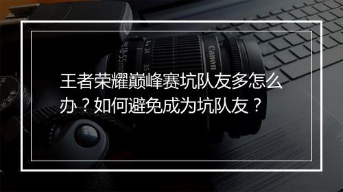 王者荣耀巅峰赛坑队友多怎么办？如何避免成为坑队友？
