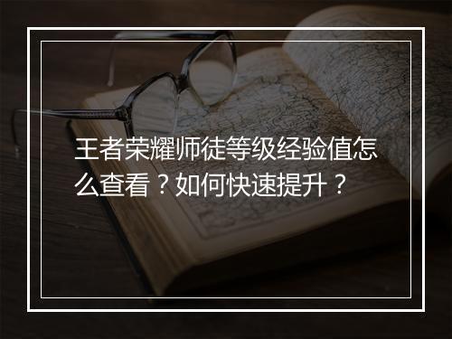 王者荣耀师徒等级经验值怎么查看？如何快速提升？