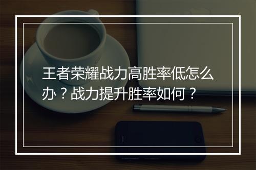 王者荣耀战力高胜率低怎么办？战力提升胜率如何？