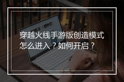穿越火线手游版创造模式怎么进入?如何开启?