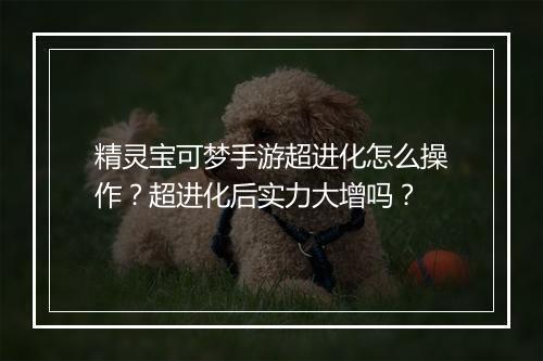 精灵宝可梦手游超进化怎么操作?超进化后实力大增吗?