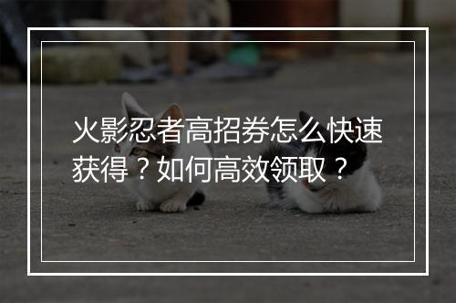 火影忍者高招券怎么快速获得?如何高效领取?