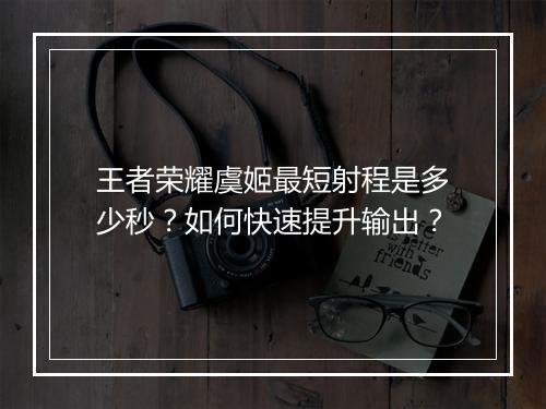 王者荣耀虞姬最短射程是多少秒?如何快速提升输出?
