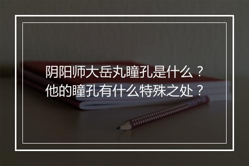 阴阳师大岳丸瞳孔是什么?他的瞳孔有什么特殊之处?