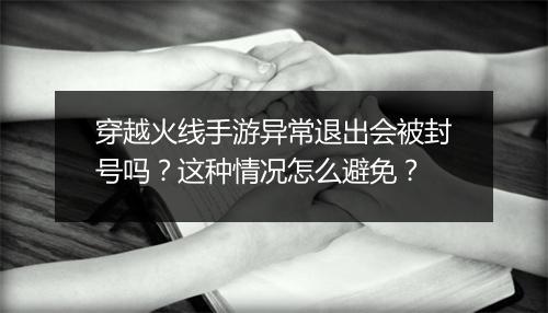 穿越火线手游异常退出会被封号吗？这种情况怎么避免？