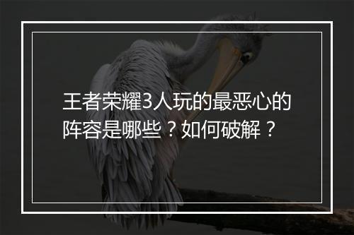 王者荣耀3人玩的最恶心的阵容是哪些?如何破解?