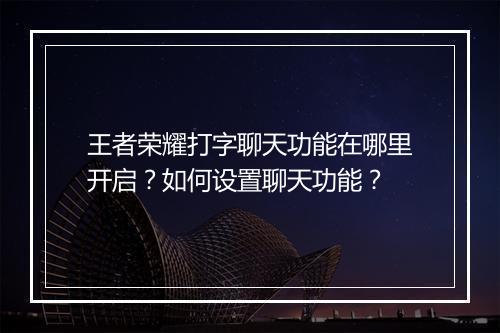 王者荣耀打字聊天功能在哪里开启？如何设置聊天功能？