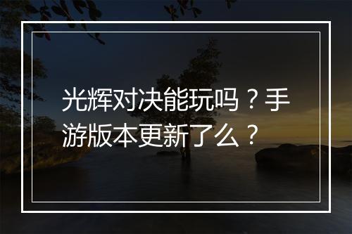 光辉对决能玩吗?手游版本更新了么?
