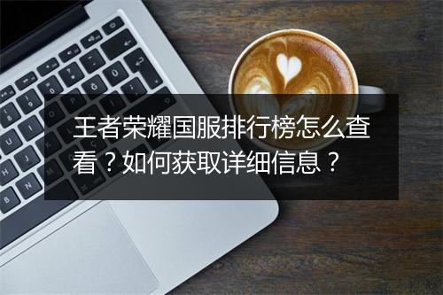 王者荣耀国服排行榜怎么查看？如何获取详细信息？