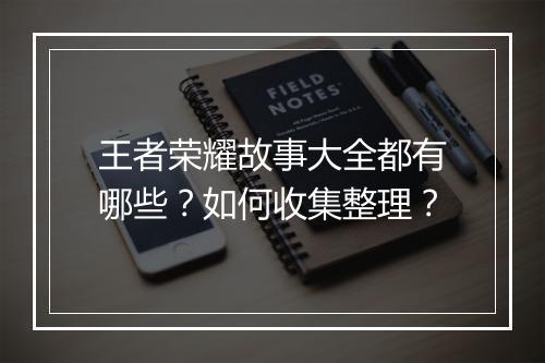 王者荣耀故事大全都有哪些？如何收集整理？