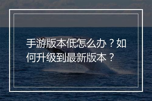 手游版本低怎么办?如何升级到最新版本?