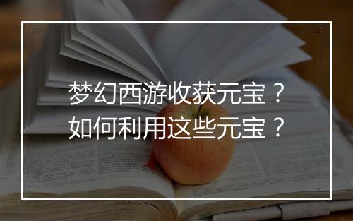 梦幻西游收获元宝？如何利用这些元宝？