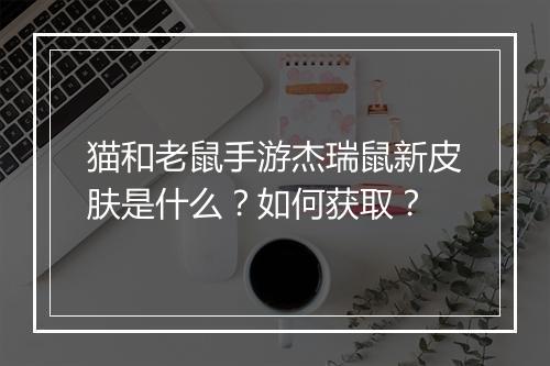 猫和老鼠手游杰瑞鼠新皮肤是什么?如何获取?