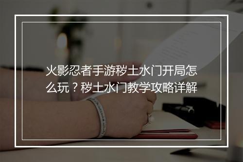 火影忍者手游秽土水门开局怎么玩?秽土水门教学攻略详解