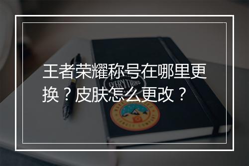 王者荣耀称号在哪里更换？皮肤怎么更改？
