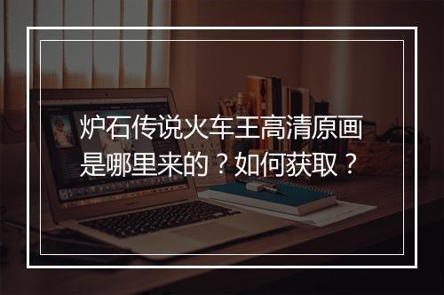 炉石传说火车王高清原画是哪里来的?如何获取?