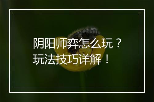 阴阳师弈怎么玩？玩法技巧详解！