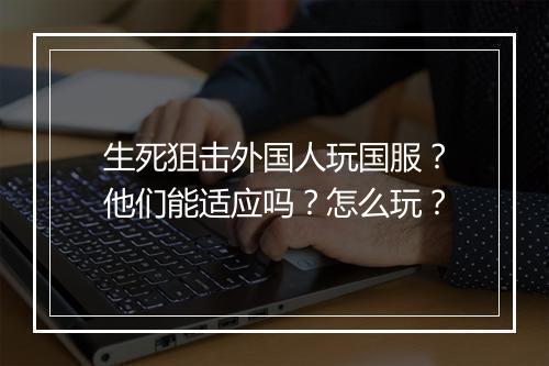 生死狙击外国人玩国服？他们能适应吗？怎么玩？