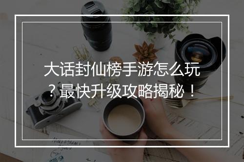 大话封仙榜手游怎么玩?最快升级攻略揭秘!