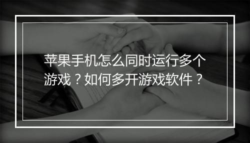 苹果手机怎么同时运行多个游戏？如何多开游戏软件？