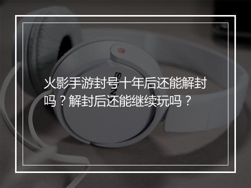 火影手游封号十年后还能解封吗?解封后还能继续玩吗?