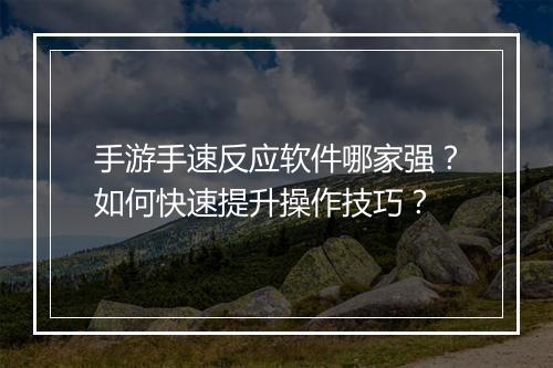 手游手速反应软件哪家强？如何快速提升操作技巧？