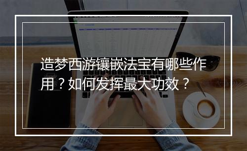造梦西游镶嵌法宝有哪些作用？如何发挥最大功效？