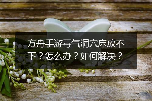 方舟手游毒气洞穴床放不下?怎么办?如何解决?