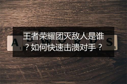 王者荣耀团灭敌人是谁？如何快速击溃对手？